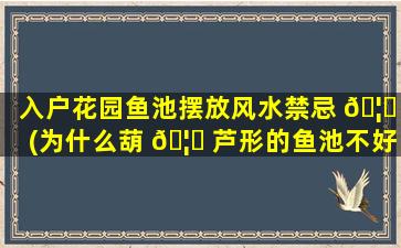 入户花园鱼池摆放风水禁忌 🦉 (为什么葫 🦄 芦形的鱼池不好)